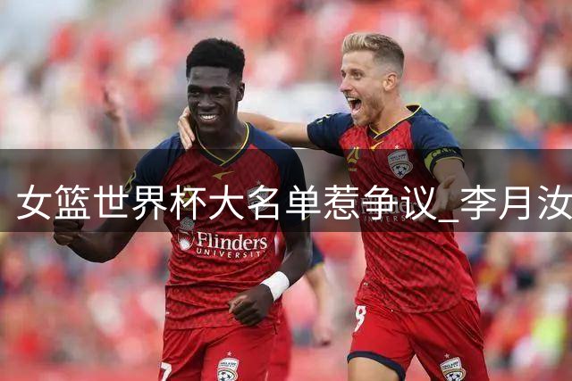 女篮世界杯大名单惹争议 李月汝缺席原因出人意料